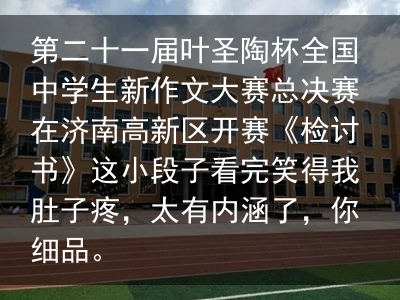 第二十一届叶圣陶杯全国中学生新作文大赛总决赛在济南高新区开赛《检讨书》这小段子看完笑得我肚子疼，太有内涵了，你细品。