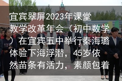 宜宾翠屏2023年课堂教学改革年会（初中数学）在宜宾五中举行秦海璐体验下海浮潜，45岁依然苗条有活力，素颜包着毛巾好喜感