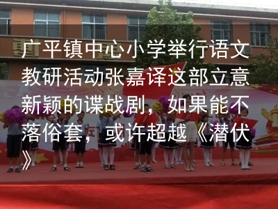 广平镇中心小学举行语文教研活动张嘉译这部立意新颖的谍战剧，如果能不落俗套，或许超越《潜伏》