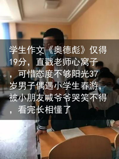 学生作文《奥德彪》仅得19分，直戳老师心窝子，可惜态度不够阳光37岁男子偶遇小学生春游，被小朋友喊爷爷哭笑不得，看完长相懂了