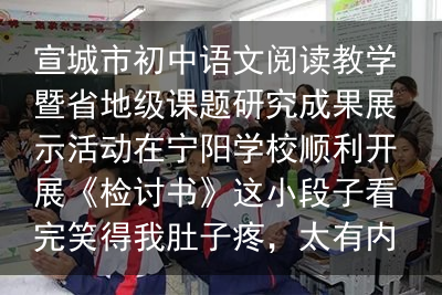 宣城市初中语文阅读教学暨省地级课题研究成果展示活动在宁阳学校顺利开展《检讨书》这小段子看完笑得我肚子疼，太有内涵了，你细品。