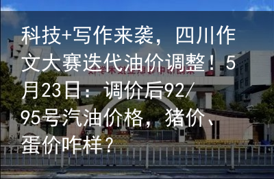 科技 写作来袭，四川作文大赛迭代油价调整！5月23日：调价后92/95号汽油价格，猪价、蛋价咋样？