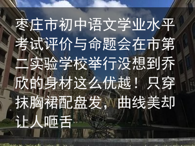 枣庄市初中语文学业水平考试评价与命题会在市第二实验学校举行没想到乔欣的身材这么优越！只穿抹胸裙配盘发，曲线美却让人咂舌