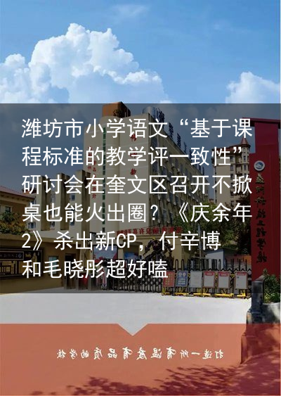 潍坊市小学语文“基于课程标准的教学评一致性”研讨会在奎文区召开不掀桌也能火出圈？《庆余年2》杀出新CP，付辛博和毛晓彤超好嗑