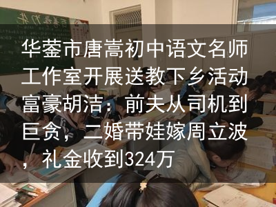 华蓥市唐嵩初中语文名师工作室开展送教下乡活动富豪胡洁：前夫从司机到巨贪，二婚带娃嫁周立波，礼金收到324万