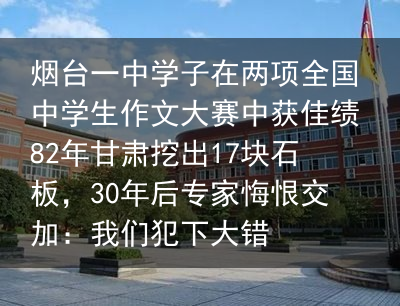 烟台一中学子在两项全国中学生作文大赛中获佳绩82年甘肃挖出17块石板，30年后专家悔恨交加：我们犯下大错