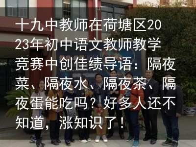 十九中教师在荷塘区2023年初中语文教师教学竞赛中创佳绩导语：隔夜菜、隔夜水、隔夜茶、隔夜蛋能吃吗？好多人还不知道，涨知识了！