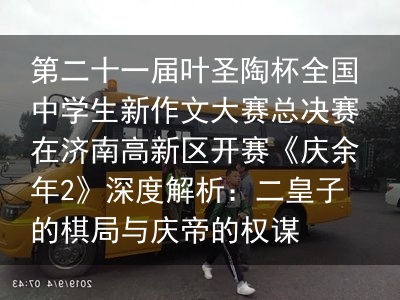 第二十一届叶圣陶杯全国中学生新作文大赛总决赛在济南高新区开赛《庆余年2》深度解析：二皇子的棋局与庆帝的权谋