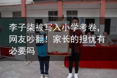 李子柒被写入小学考卷，网友吵翻！家长的担忧有必要吗