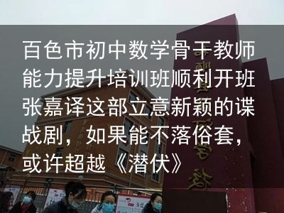 百色市初中数学骨干教师能力提升培训班顺利开班张嘉译这部立意新颖的谍战剧，如果能不落俗套，或许超越《潜伏》