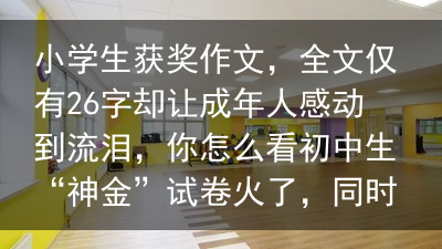 小学生获奖作文，全文仅有26字却让成年人感动到流泪，你怎么看初中生“神金”试卷火了，同时得罪语文和英语老师，喜提0分待遇