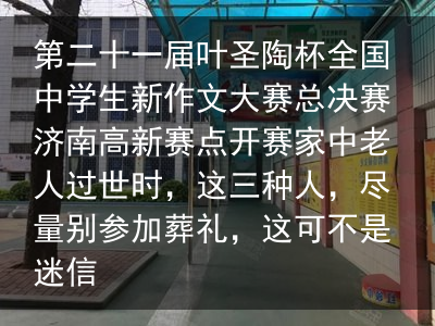 第二十一届叶圣陶杯全国中学生新作文大赛总决赛济南高新赛点开赛家中老人过世时，这三种人，尽量别参加葬礼，这可不是迷信