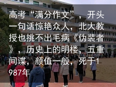 高考“满分作文”，开头一句话惊艳众人，北大教授也挑不出毛病《伪装者》，历史上的明楼，五重间谍，颜值一般，死于1987年