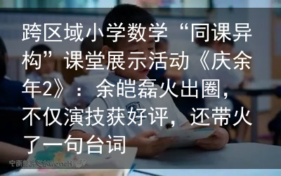 跨区域小学数学“同课异构”课堂展示活动《庆余年2》：余皑磊火出圈，不仅演技获好评，还带火了一句台词