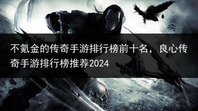 不氪金的传奇手游排行榜前十名，良心传奇手游排行榜推荐2024