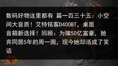 数码好物这里都有 篇一百三十五：小空间大音质！艾特铭客D400BT，桌面音箱新选择！回顾：为嫁50亿富豪，抛弃同居5年的周一围，现今她却活成了笑话