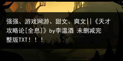 强强、游戏网游、甜文、爽文||《天才攻略论[全息]》by李温酒 未删减完整版TXT！！！