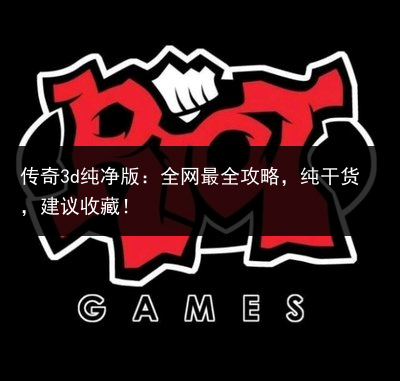 传奇3d纯净版：全网最全攻略，纯干货，建议收藏！