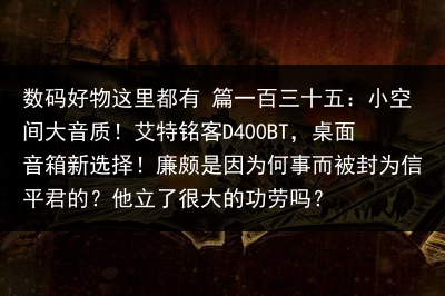 数码好物这里都有 篇一百三十五：小空间大音质！艾特铭客D400BT，桌面音箱新选择！廉颇是因为何事而被封为信平君的？他立了很大的功劳吗？