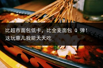 比超市面包低卡，比全麦面包 Q 弹！这玩意儿我能天天吃