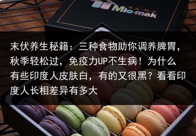 末伏养生秘籍：三种食物助你调养脾胃，秋季轻松过，免疫力UP不生病！为什么有些印度人皮肤白，有的又很黑？看看印度人长相差异有多大