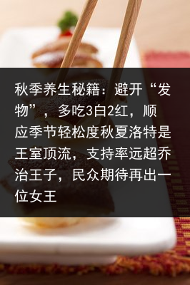 秋季养生秘籍：避开“发物”，多吃3白2红，顺应季节轻松度秋夏洛特是王室顶流，支持率远超乔治王子，民众期待再出一位女王
