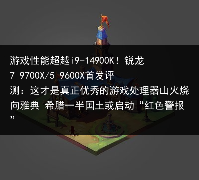 游戏性能超越i9-14900K！锐龙7 9700X/5 9600X首发评测：这才是真正优秀的游戏处理器山火烧向雅典 希腊一半国土或启动“红色警报”