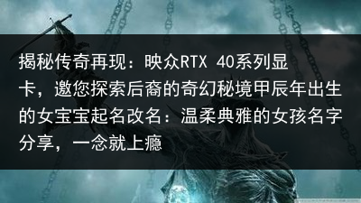 揭秘传奇再现：映众RTX 40系列显卡，邀您探索后裔的奇幻秘境甲辰年出生的女宝宝起名改名：温柔典雅的女孩名字分享，一念就上瘾