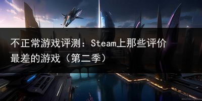 不正常游戏评测：Steam上那些评价最差的游戏（第二季）