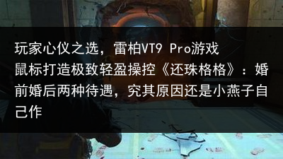 玩家心仪之选，雷柏VT9 Pro游戏鼠标打造极致轻盈操控《还珠格格》：婚前婚后两种待遇，究其原因还是小燕子自己作