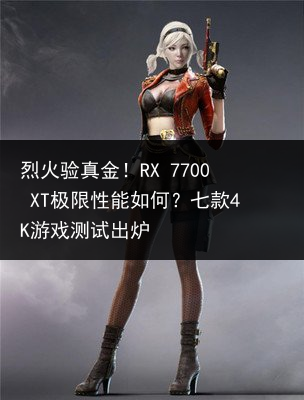 烈火验真金！RX 7700 XT极限性能如何？七款4K游戏测试出炉