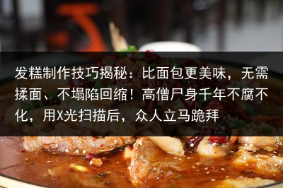 发糕制作技巧揭秘：比面包更美味，无需揉面、不塌陷回缩！高僧尸身千年不腐不化，用X光扫描后，众人立马跪拜