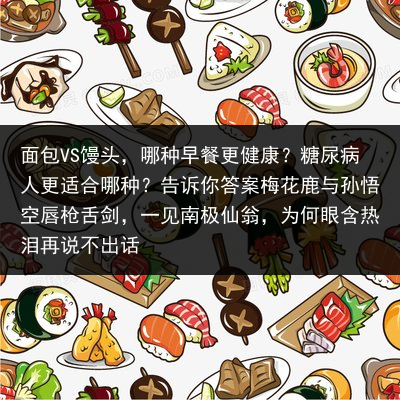 面包VS馒头，哪种早餐更健康？糖尿病人更适合哪种？告诉你答案梅花鹿与孙悟空唇枪舌剑，一见南极仙翁，为何眼含热泪再说不出话
