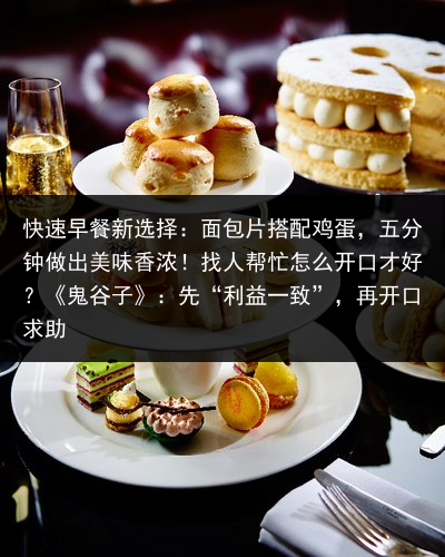 快速早餐新选择：面包片搭配鸡蛋，五分钟做出美味香浓！找人帮忙怎么开口才好？《鬼谷子》：先“利益一致”，再开口求助