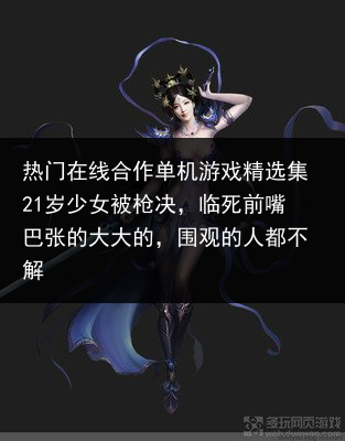 热门在线合作单机游戏精选集21岁少女被枪决，临死前嘴巴张的大大的，围观的人都不解