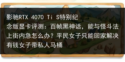 影驰RTX 4070 Ti S特别纪念版显卡评测：百帧黑神话，能与怪斗法上街内急怎么办？平民女子只能回家解决有钱女子带私人马桶