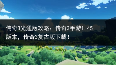 传奇3光通版攻略：传奇3手游1.45版本，传奇3复古版下载！