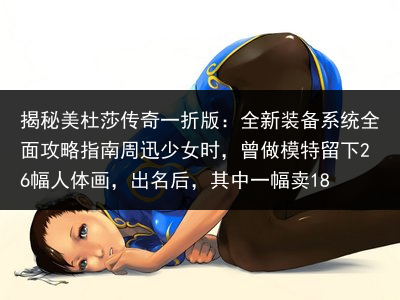 揭秘美杜莎传奇一折版：全新装备系统全面攻略指南周迅少女时，曾做模特留下26幅人体画，出名后，其中一幅卖18