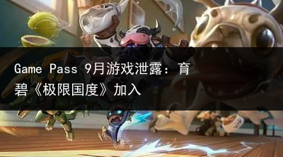 Game Pass 9月游戏泄露：育碧《极限国度》加入