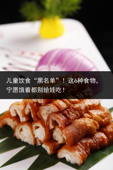 儿童饮食“黑名单”！这6种食物，宁愿饿着都别给娃吃！