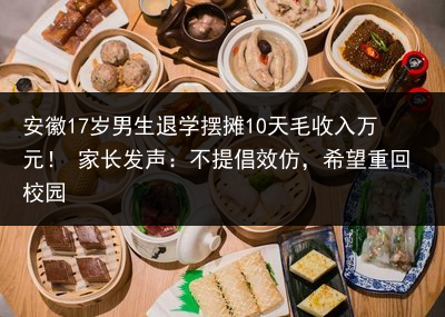 安徽17岁男生退学摆摊10天毛收入万元！ 家长发声：不提倡效仿，希望重回校园