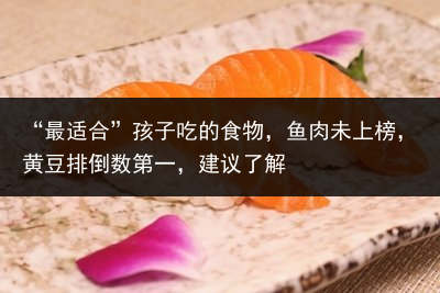 “最适合”孩子吃的食物，鱼肉未上榜，黄豆排倒数第一，建议了解