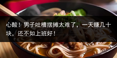 心酸！男子吐槽摆摊太难了，一天赚几十块，还不如上班好！
