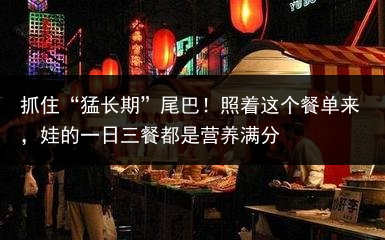 抓住“猛长期”尾巴！照着这个餐单来，娃的一日三餐都是营养满分