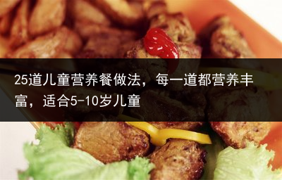 25道儿童营养餐做法，每一道都营养丰富，适合5-10岁儿童