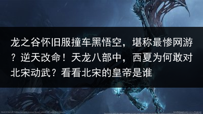 龙之谷怀旧服撞车黑悟空，堪称最惨网游？逆天改命！天龙八部中，西夏为何敢对北宋动武？看看北宋的皇帝是谁