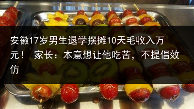 安徽17岁男生退学摆摊10天毛收入万元！ 家长：本意想让他吃苦，不提倡效仿