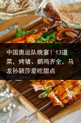 中国奥运队晚宴！13道菜，烤猪、鹅鸡齐全，马龙孙颖莎爱吃甜点