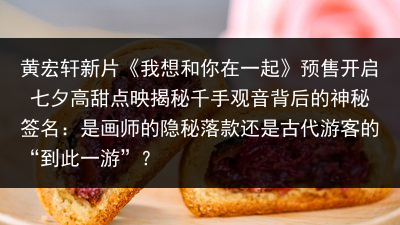 黄宏轩新片《我想和你在一起》预售开启 七夕高甜点映揭秘千手观音背后的神秘签名：是画师的隐秘落款还是古代游客的“到此一游”？