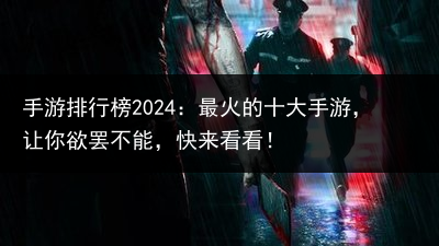 手游排行榜2024：最火的十大手游，让你欲罢不能，快来看看！